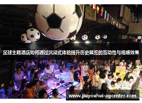 足球主题酒店如何通过沉浸式体验提升历史展览的互动性与观感效果